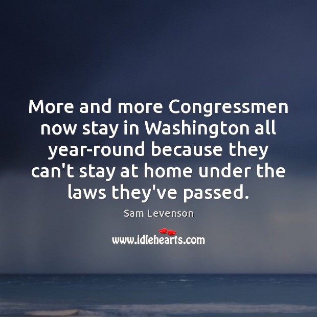 More and more Congressmen now stay in Washington all year-round because they Sam Levenson Picture Quote