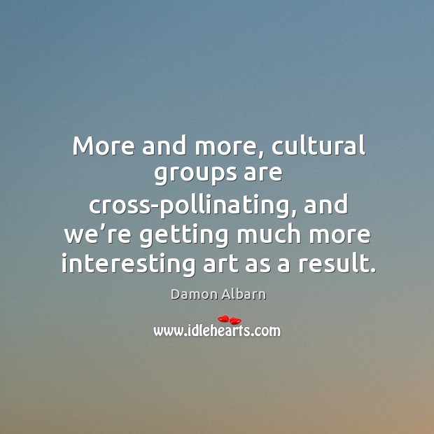 More and more, cultural groups are cross-pollinating, and we’re getting much more interesting art as a result. Damon Albarn Picture Quote
