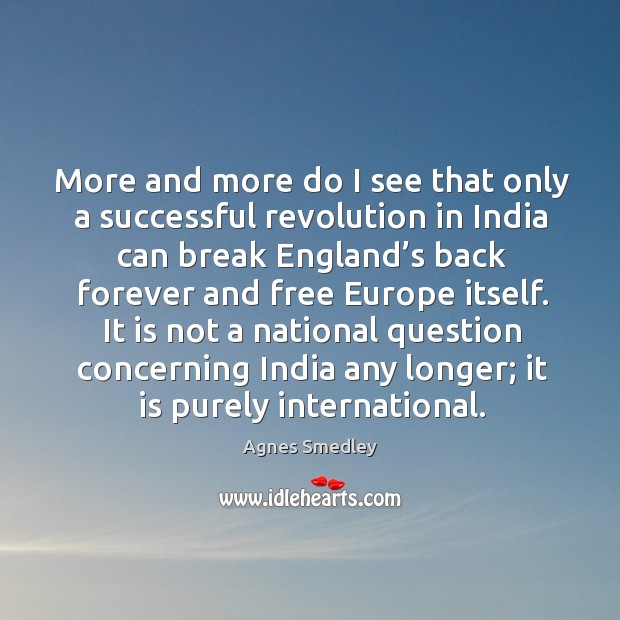 More and more do I see that only a successful revolution in india can break england’s Agnes Smedley Picture Quote
