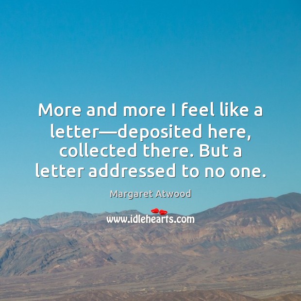 More and more I feel like a letter—deposited here, collected there. Margaret Atwood Picture Quote