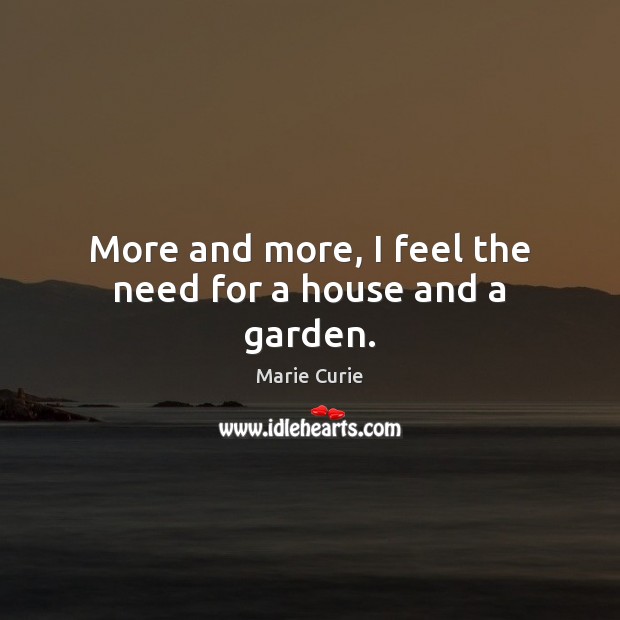 More and more, I feel the need for a house and a garden. Marie Curie Picture Quote