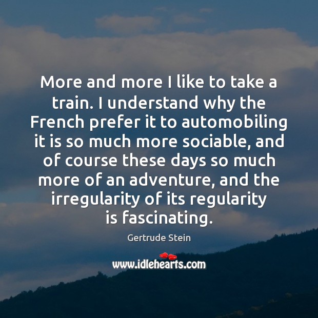 More and more I like to take a train. I understand why Gertrude Stein Picture Quote