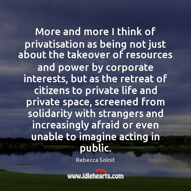 More and more I think of privatisation as being not just about Rebecca Solnit Picture Quote