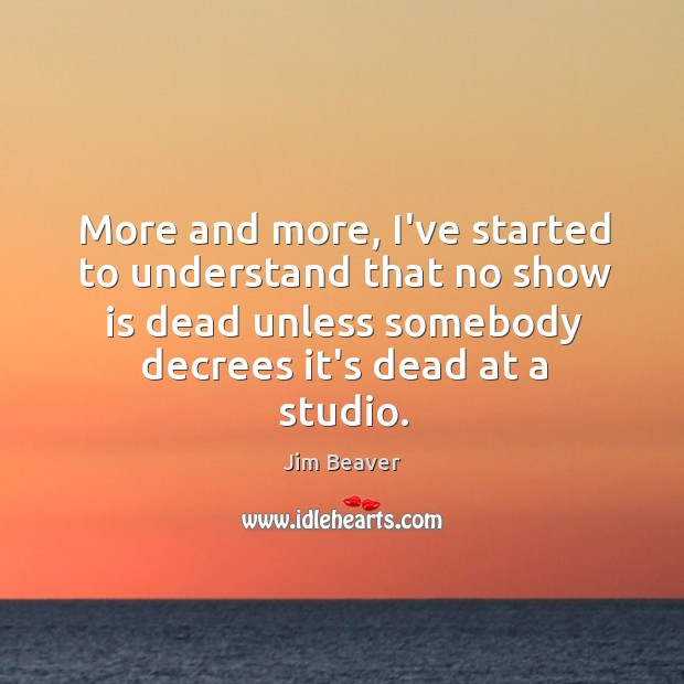 More and more, I’ve started to understand that no show is dead Jim Beaver Picture Quote