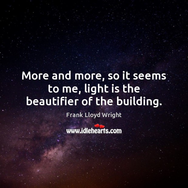 More and more, so it seems to me, light is the beautifier of the building. Frank Lloyd Wright Picture Quote