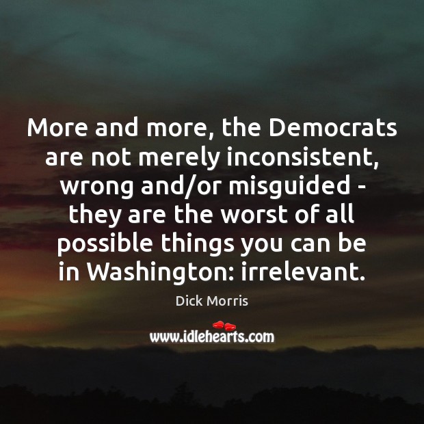 More and more, the Democrats are not merely inconsistent, wrong and/or Dick Morris Picture Quote