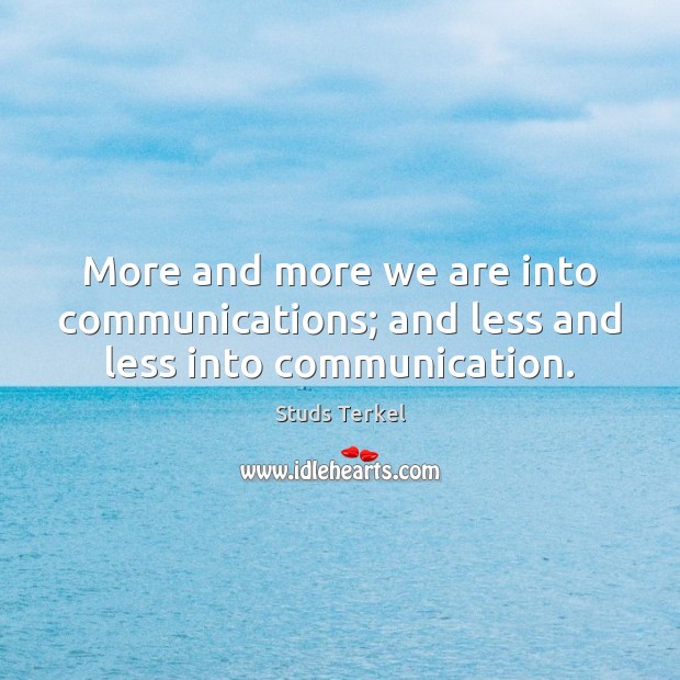 More and more we are into communications; and less and less into communication. Studs Terkel Picture Quote