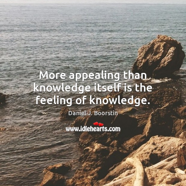 More appealing than knowledge itself is the feeling of knowledge. Daniel J. Boorstin Picture Quote