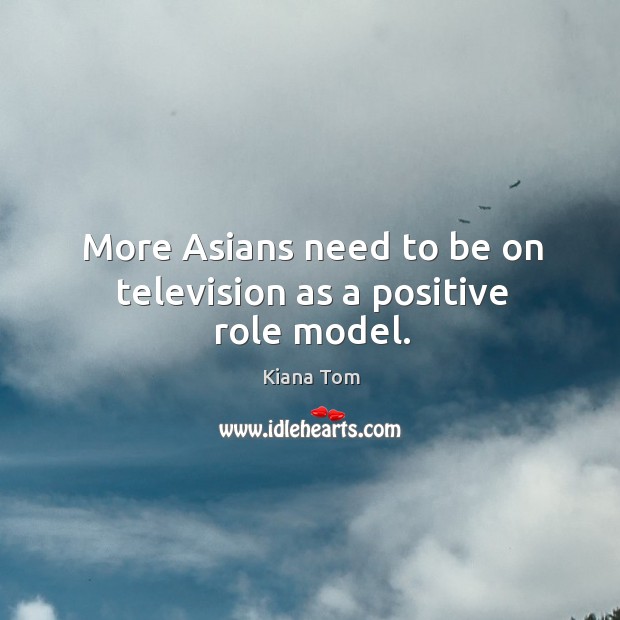 More asians need to be on television as a positive role model. Kiana Tom Picture Quote
