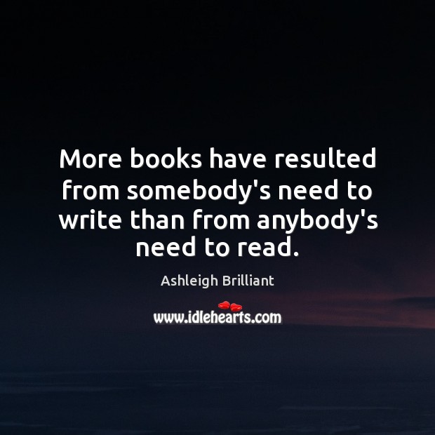More books have resulted from somebody’s need to write than from anybody’s need to read. Ashleigh Brilliant Picture Quote