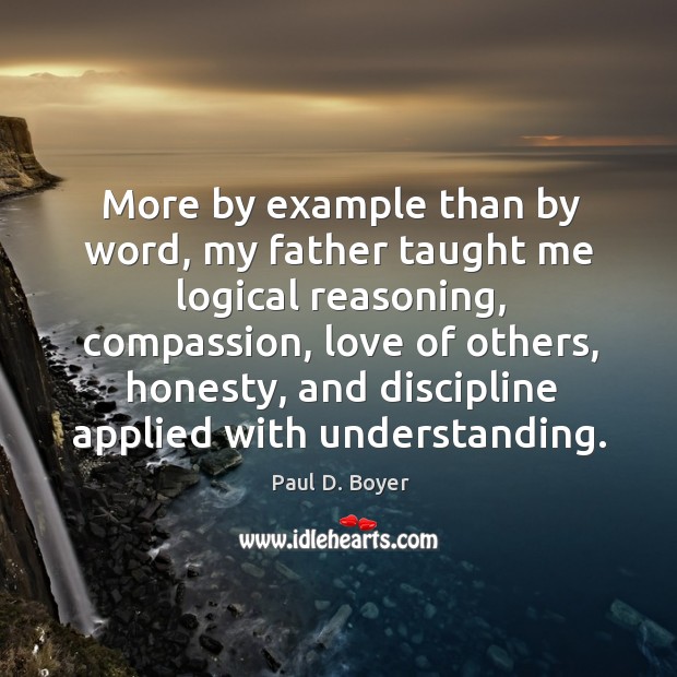 More by example than by word, my father taught me logical reasoning Paul D. Boyer Picture Quote