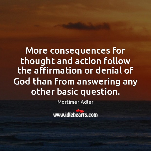 More consequences for thought and action follow the affirmation or denial of Mortimer Adler Picture Quote
