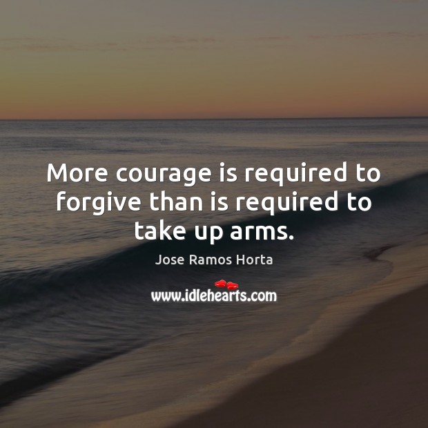 More courage is required to forgive than is required to take up arms. Jose Ramos Horta Picture Quote
