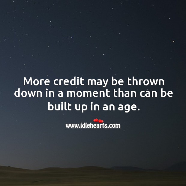 More credit may be thrown down in a moment than can be built up in an age. Image