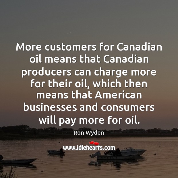 More customers for Canadian oil means that Canadian producers can charge more Ron Wyden Picture Quote