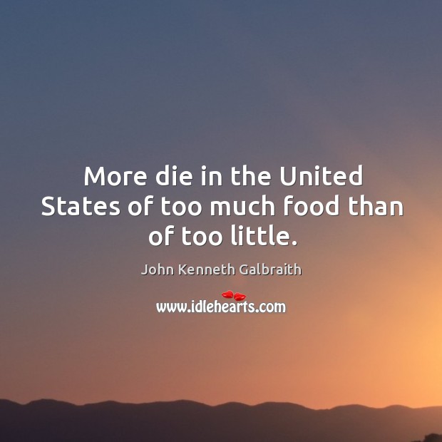 More die in the united states of too much food than of too little. John Kenneth Galbraith Picture Quote