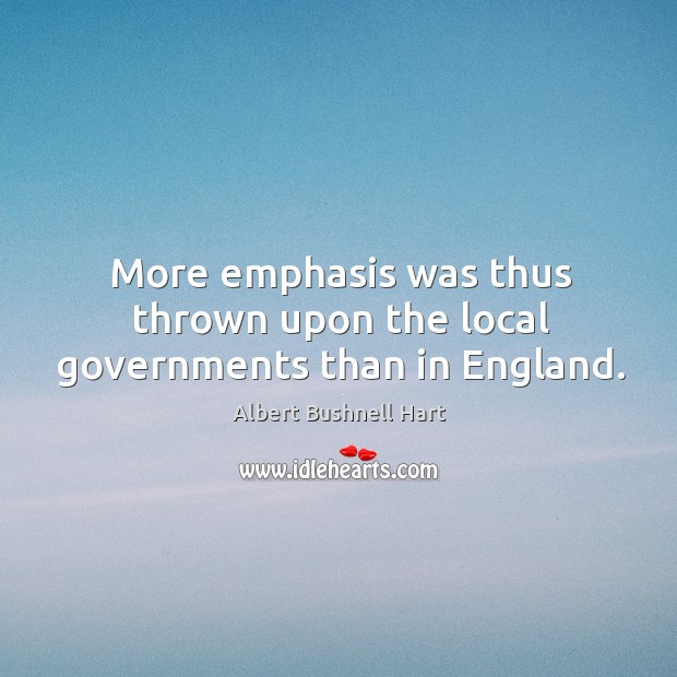 More emphasis was thus thrown upon the local governments than in england. Albert Bushnell Hart Picture Quote
