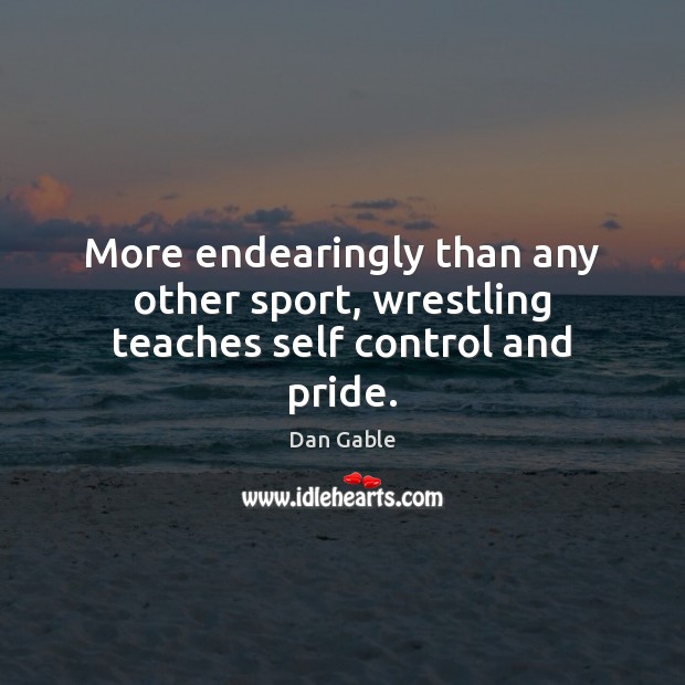 More endearingly than any other sport, wrestling teaches self control and pride. Dan Gable Picture Quote
