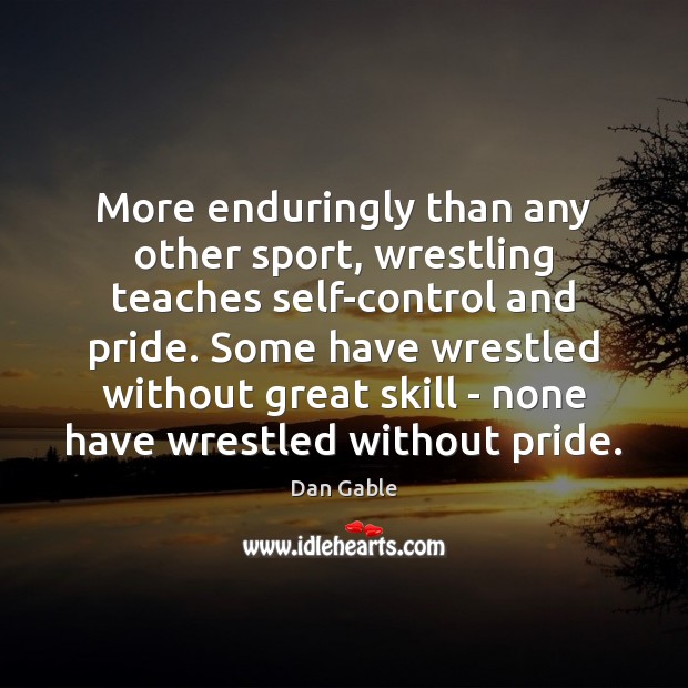 More enduringly than any other sport, wrestling teaches self-control and pride. Some Dan Gable Picture Quote