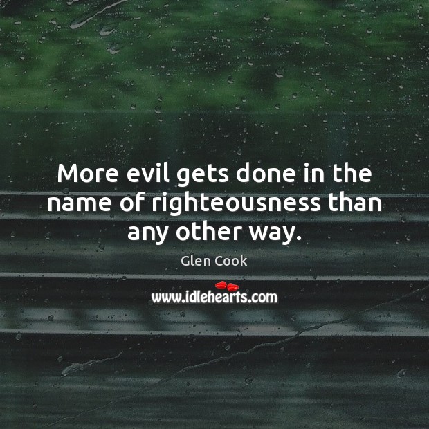 More evil gets done in the name of righteousness than any other way. Glen Cook Picture Quote