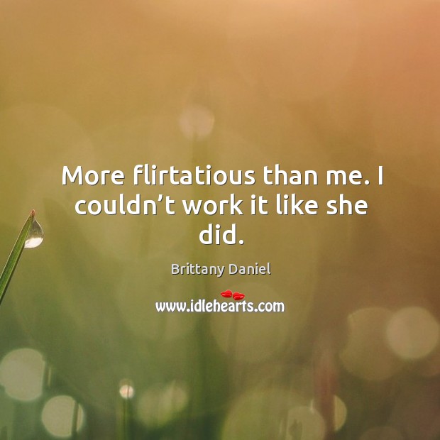 More flirtatious than me. I couldn’t work it like she did. Brittany Daniel Picture Quote