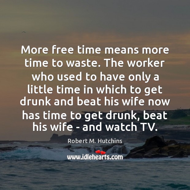 More free time means more time to waste. The worker who used Robert M. Hutchins Picture Quote