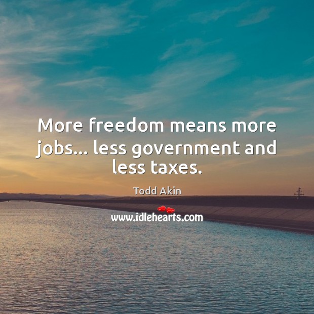 More freedom means more jobs… less government and less taxes. Todd Akin Picture Quote