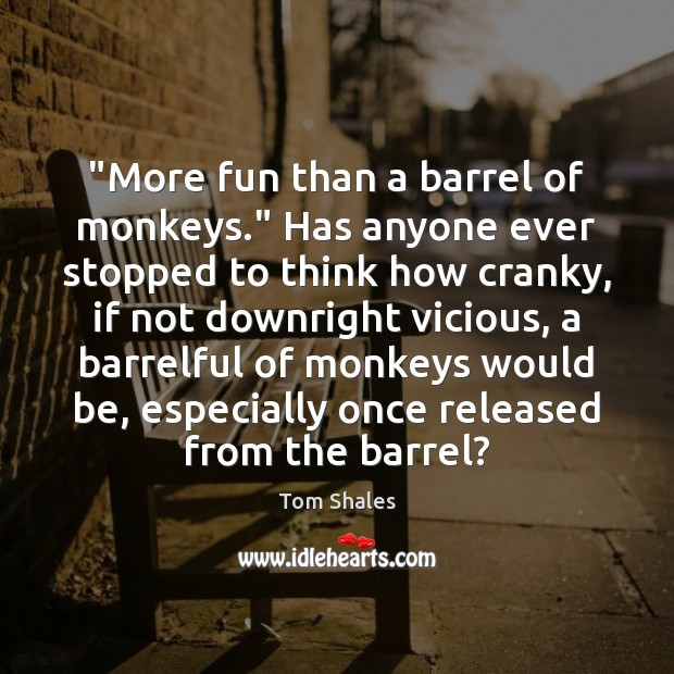 “More fun than a barrel of monkeys.” Has anyone ever stopped to Tom Shales Picture Quote