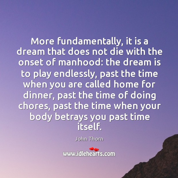 More fundamentally, it is a dream that does not die with the onset of manhood: John Thorn Picture Quote