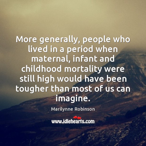 More generally, people who lived in a period when maternal, infant and Marilynne Robinson Picture Quote