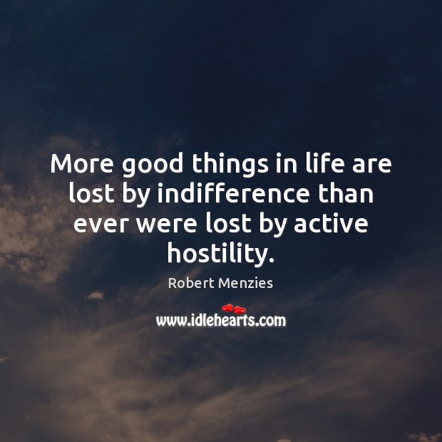 More good things in life are lost by indifference than ever were lost by active hostility. Robert Menzies Picture Quote