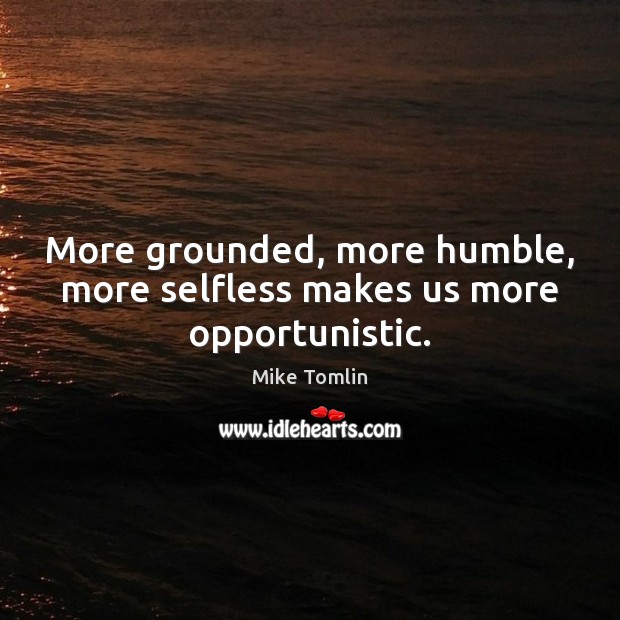 More grounded, more humble, more selfless makes us more opportunistic. Mike Tomlin Picture Quote