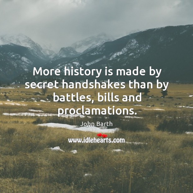 More history is made by secret handshakes than by battles, bills and proclamations. John Barth Picture Quote