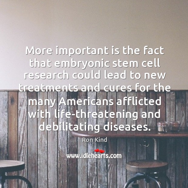 More important is the fact that embryonic stem cell research could lead to new Ron Kind Picture Quote