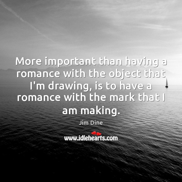More important than having a romance with the object that I’m drawing, Jim Dine Picture Quote