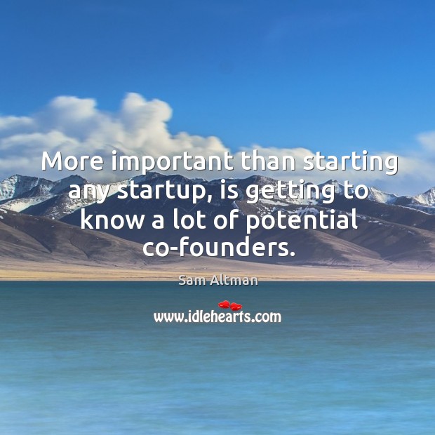 More important than starting any startup, is getting to know a lot Sam Altman Picture Quote