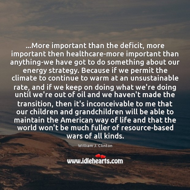 …More important than the deficit, more important then healthcare-more important than anything-we William J. Clinton Picture Quote