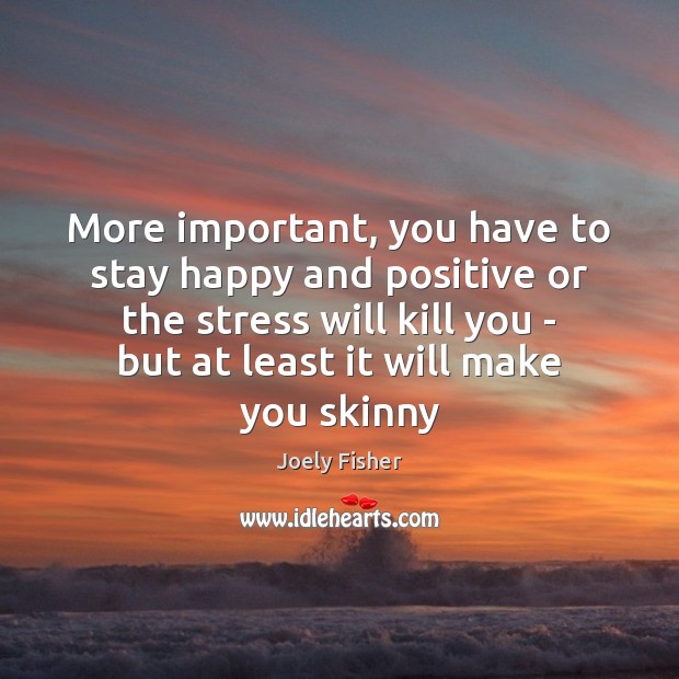 More important, you have to stay happy and positive or the stress Joely Fisher Picture Quote