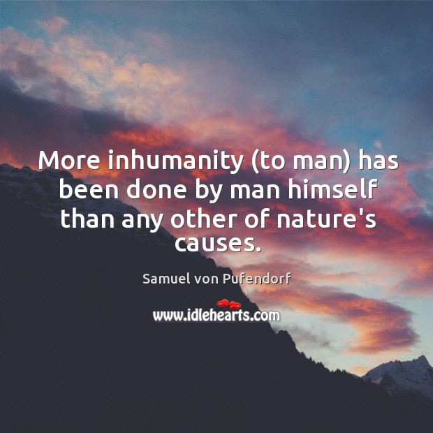 More inhumanity (to man) has been done by man himself than any other of nature’s causes. Samuel von Pufendorf Picture Quote
