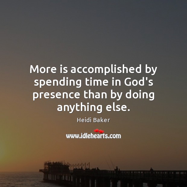More is accomplished by spending time in God’s presence than by doing anything else. Heidi Baker Picture Quote