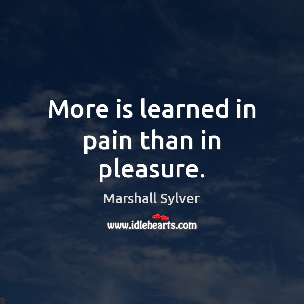More is learned in pain than in pleasure. Marshall Sylver Picture Quote
