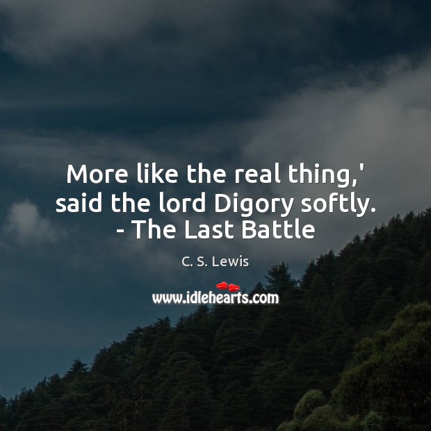 More like the real thing,’ said the lord Digory softly. – The Last Battle C. S. Lewis Picture Quote