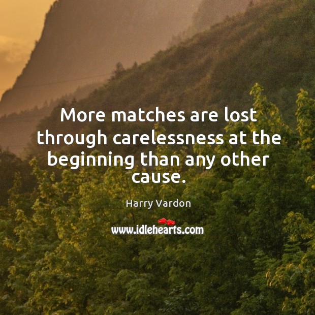 More matches are lost through carelessness at the beginning than any other cause. Harry Vardon Picture Quote