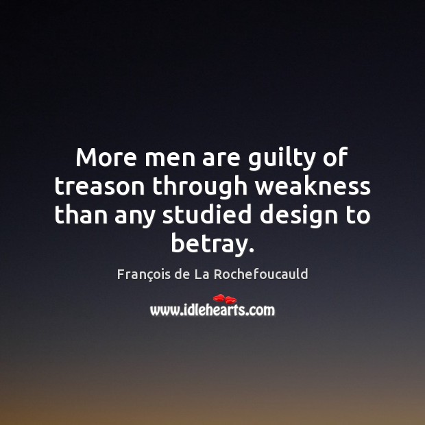 More men are guilty of treason through weakness than any studied design to betray. François de La Rochefoucauld Picture Quote