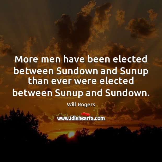 More men have been elected between Sundown and Sunup than ever were Will Rogers Picture Quote