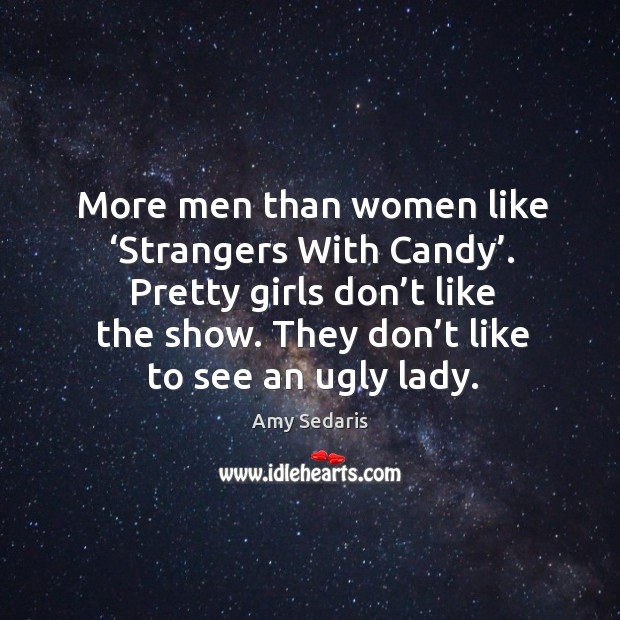 More men than women like ‘strangers with candy’. Pretty girls don’t like the show. They don’t like to see an ugly lady. Amy Sedaris Picture Quote