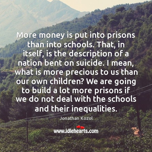 More money is put into prisons than into schools. That, in itself, Jonathan Kozol Picture Quote