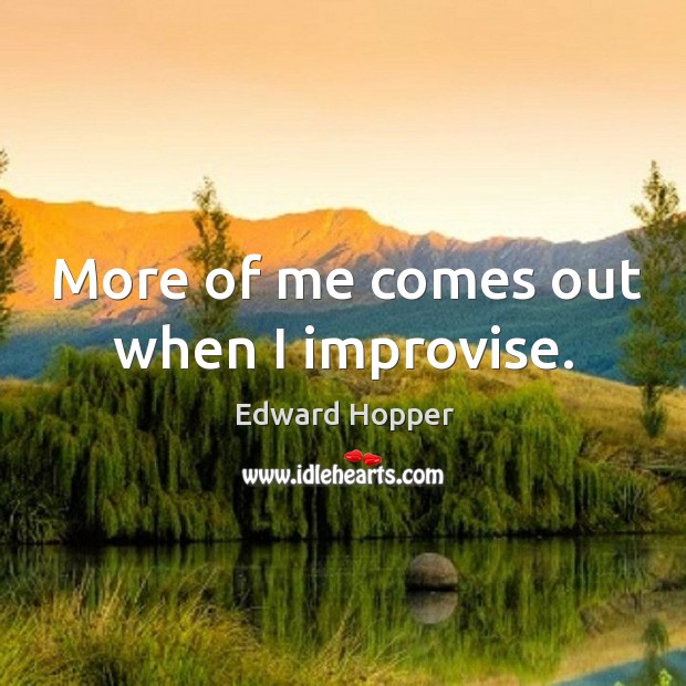 More of me comes out when I improvise. Edward Hopper Picture Quote