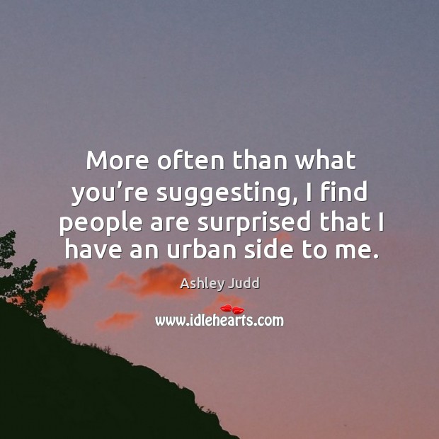 More often than what you’re suggesting, I find people are surprised that I have an urban side to me. Ashley Judd Picture Quote