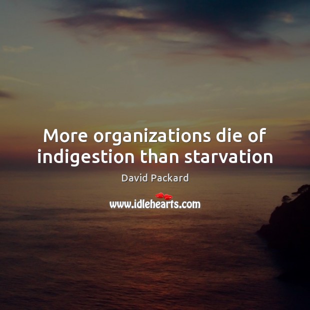 More organizations die of indigestion than starvation David Packard Picture Quote